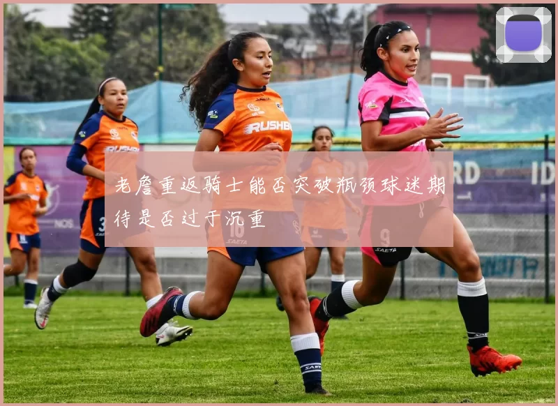 老詹重返骑士能否突破瓶颈球迷期待是否过于沉重