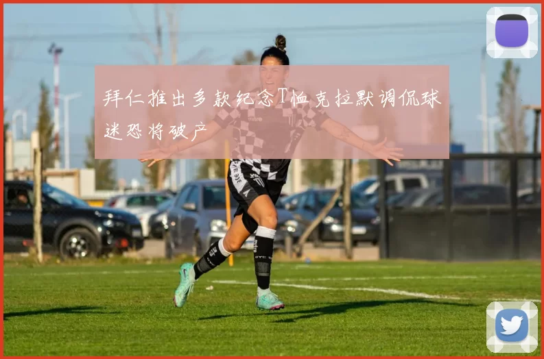 拜仁推出多款纪念T恤克拉默调侃球迷恐将破产
