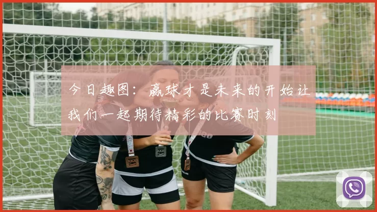 今日趣图：赢球才是未来的开始让我们一起期待精彩的比赛时刻