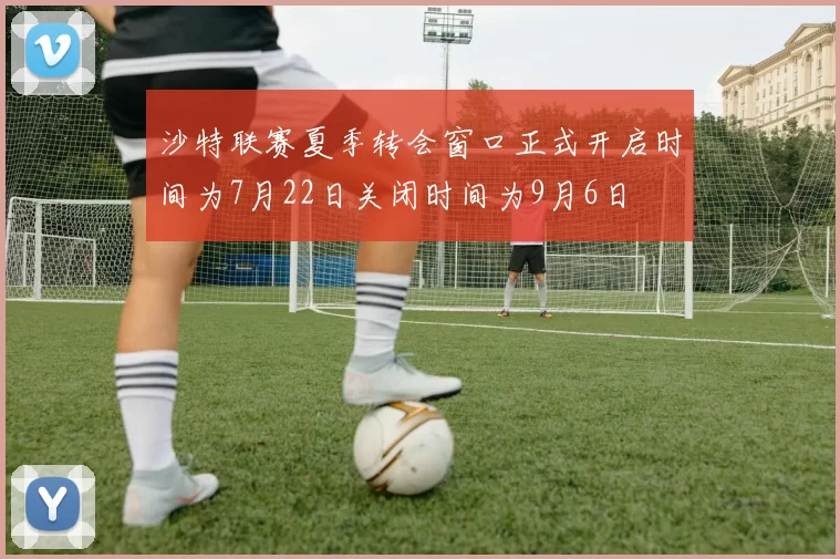沙特联赛夏季转会窗口正式开启时间为7月22日关闭时间为9月6日
