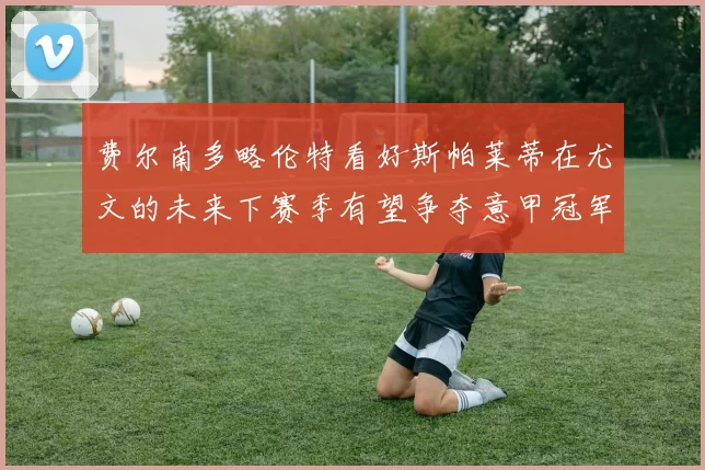 费尔南多略伦特看好斯帕莱蒂在尤文的未来下赛季有望争夺意甲冠军