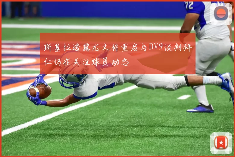 斯基拉透露尤文将重启与DV9谈判拜仁仍在关注球员动态