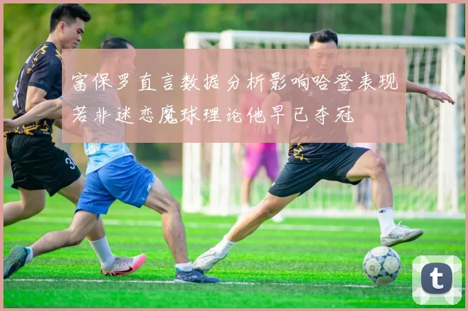 富保罗直言数据分析影响哈登表现若非迷恋魔球理论他早已夺冠