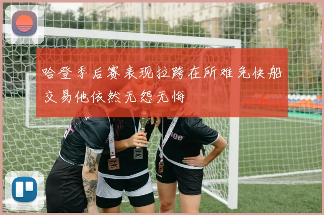 哈登季后赛表现拉跨在所难免快船交易他依然无怨无悔