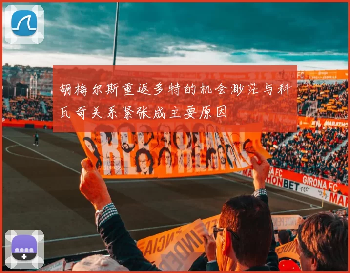 胡梅尔斯重返多特的机会渺茫与科瓦奇关系紧张成主要原因