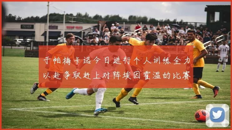 于帕梅卡诺今日进行个人训练全力以赴争取赶上对阵埃因霍温的比赛