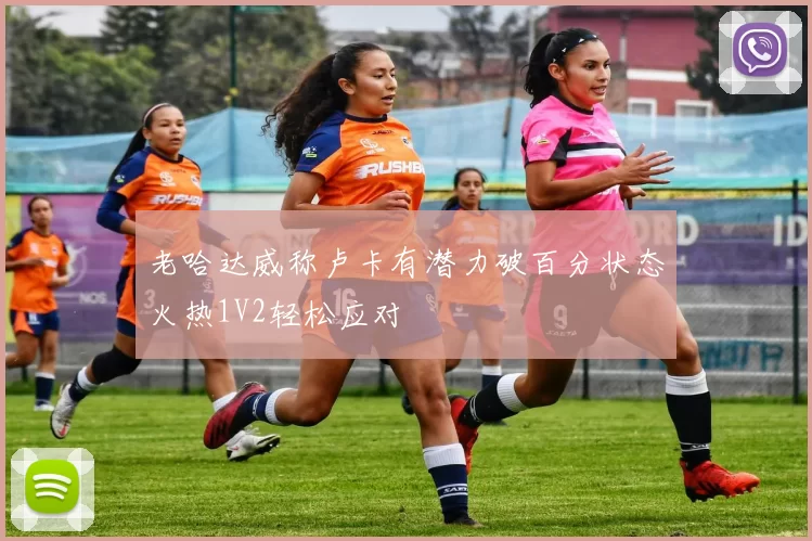老哈达威称卢卡有潜力破百分状态火热1V2轻松应对