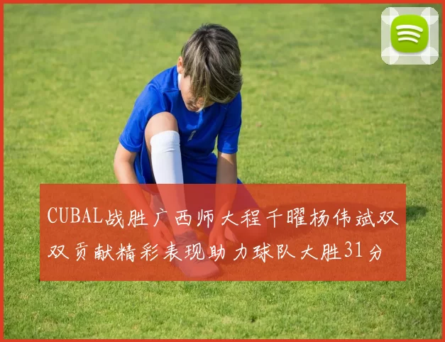 CUBAL战胜广西师大程千曜杨伟斌双双贡献精彩表现助力球队大胜31分