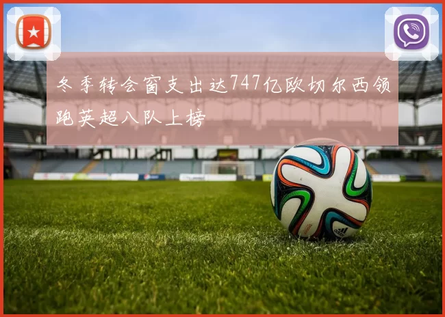 冬季转会窗支出达747亿欧切尔西领跑英超八队上榜