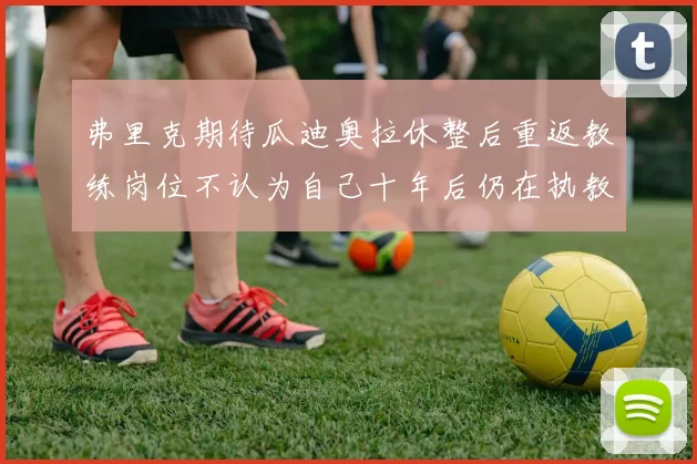 弗里克期待瓜迪奥拉休整后重返教练岗位不认为自己十年后仍在执教