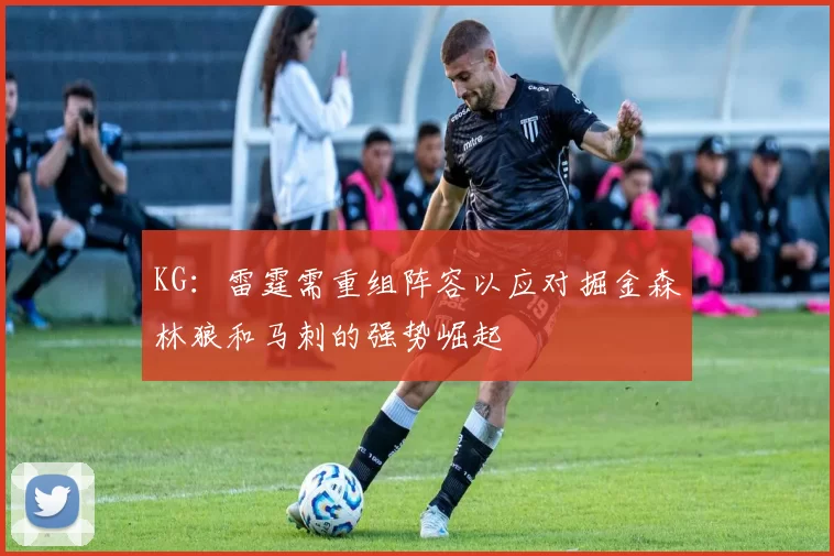 KG：雷霆需重组阵容以应对掘金森林狼和马刺的强势崛起