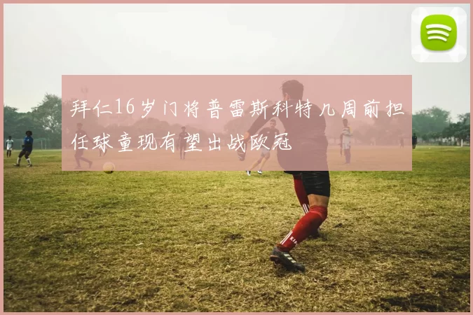 拜仁16岁门将普雷斯科特几周前担任球童现有望出战欧冠