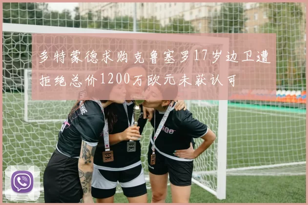 多特蒙德求购克鲁塞罗17岁边卫遭拒绝总价1200万欧元未获认可